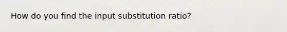 How do you find the input substitution ratio?