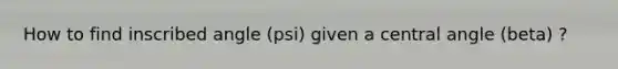 How to find inscribed angle (psi) given a central angle (beta) ?