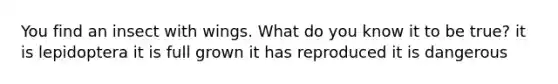 You find an insect with wings. What do you know it to be true? it is lepidoptera it is full grown it has reproduced it is dangerous