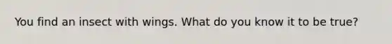 You find an insect with wings. What do you know it to be true?