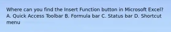 Where can you find the Insert Function button in Microsoft Excel? A. Quick Access Toolbar B. Formula bar C. Status bar D. Shortcut menu