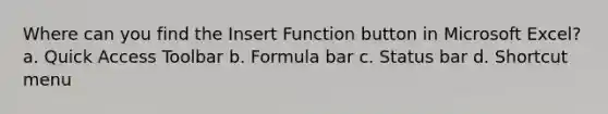 Where can you find the Insert Function button in Microsoft Excel? a. Quick Access Toolbar b. Formula bar c. Status bar d. Shortcut menu