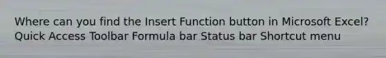 Where can you find the Insert Function button in Microsoft Excel? Quick Access Toolbar Formula bar Status bar Shortcut menu