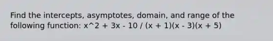 Find the intercepts, asymptotes, domain, and range of the following function: x^2 + 3x - 10 / (x + 1)(x - 3)(x + 5)