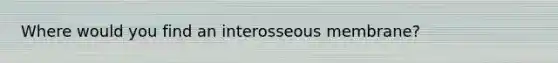 Where would you find an interosseous membrane?