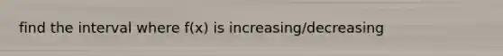 find the interval where f(x) is increasing/decreasing