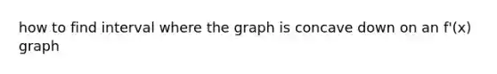 how to find interval where the graph is concave down on an f'(x) graph