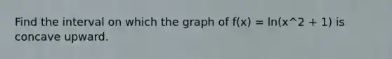 Find the interval on which the graph of f(x) = ln(x^2 + 1) is concave upward.