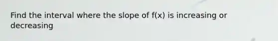 Find the interval where the slope of f(x) is increasing or decreasing