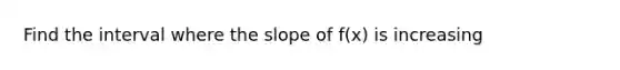 Find the interval where the slope of f(x) is increasing