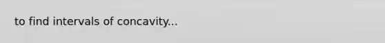 to find intervals of concavity...