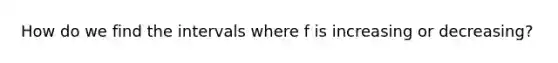 How do we find the intervals where f is increasing or decreasing?