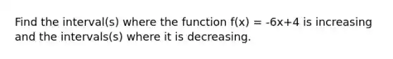 Find the interval(s) where the function f(x) = -6x+4 is increasing and the intervals(s) where it is decreasing.