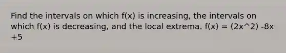 Find the intervals on which​ f(x) is​ increasing, the intervals on which​ f(x) is​ decreasing, and the local extrema. ​f(x) = (2x^2) -8x +5