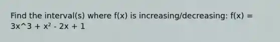 Find the interval(s) where f(x) is increasing/decreasing: f(x) = 3x^3 + x² - 2x + 1