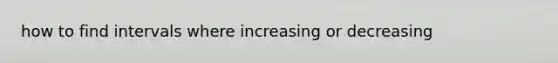 how to find intervals where increasing or decreasing