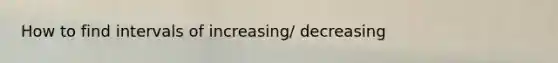 How to find intervals of increasing/ decreasing