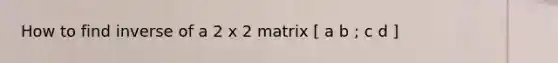 How to find inverse of a 2 x 2 matrix [ a b ; c d ]