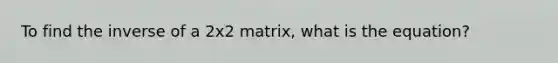 To find the inverse of a 2x2 matrix, what is the equation?