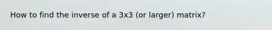 How to find the inverse of a 3x3 (or larger) matrix?