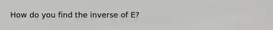 How do you find the inverse of E?