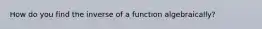 How do you find the inverse of a function algebraically?