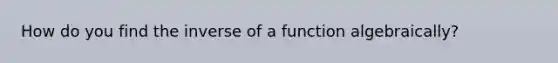 How do you find the inverse of a function algebraically?