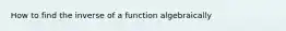 How to find the inverse of a function algebraically