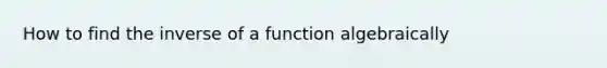 How to find the inverse of a function algebraically