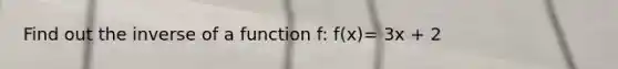 Find out the inverse of a function f: f(x)= 3x + 2