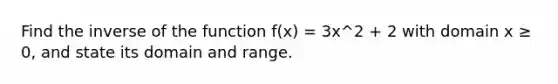 Find the inverse of the function f(x) = 3x^2 + 2 with domain x ≥ 0, and state its domain and range.