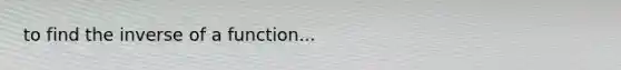 to find the inverse of a function...