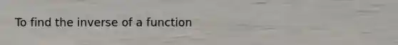 To find the inverse of a function