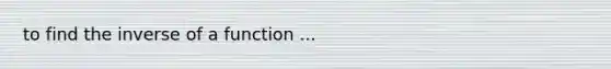 to find the inverse of a function ...