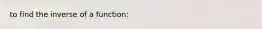 to find the inverse of a function: