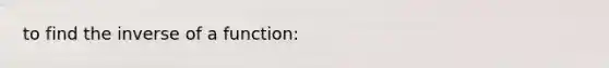 to find the inverse of a function: