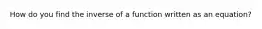 How do you find the inverse of a function written as an equation?