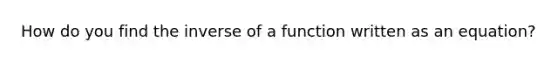 How do you find the inverse of a function written as an equation?