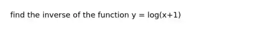 find the inverse of the function y = log(x+1)