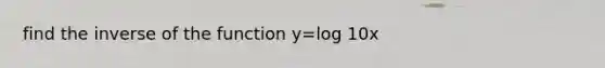 find the inverse of the function y=log 10x