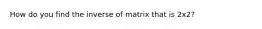 How do you find the inverse of matrix that is 2x2?