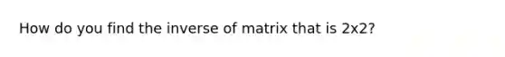 How do you find the inverse of matrix that is 2x2?