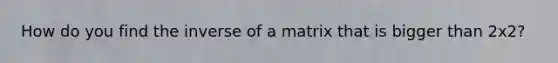 How do you find the inverse of a matrix that is bigger than 2x2?