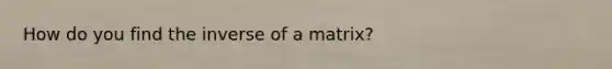 How do you find the inverse of a matrix?