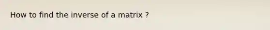 How to find the inverse of a matrix ?