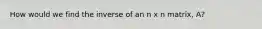 How would we find the inverse of an n x n matrix, A?
