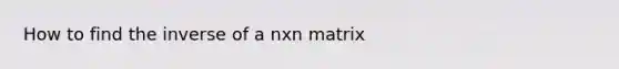 How to find the inverse of a nxn matrix