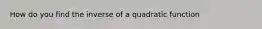 How do you find the inverse of a quadratic function