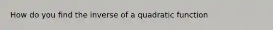 How do you find the inverse of a quadratic function