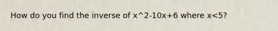 How do you find the inverse of x^2-10x+6 where x<5?